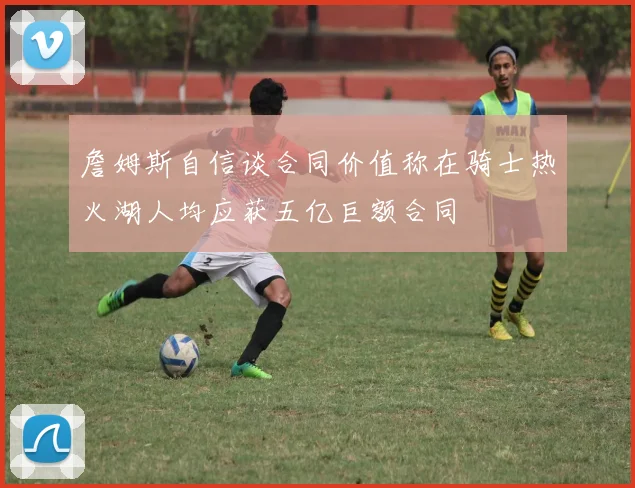 詹姆斯自信谈合同价值称在骑士热火湖人均应获五亿巨额合同