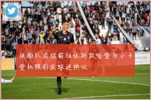 快船队启程前往休斯敦哈登与小卡登机照引发球迷热议