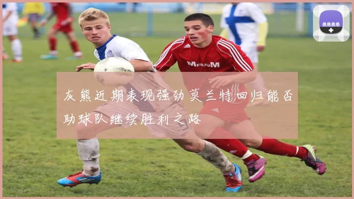 灰熊近期表现强劲莫兰特回归能否助球队继续胜利之路