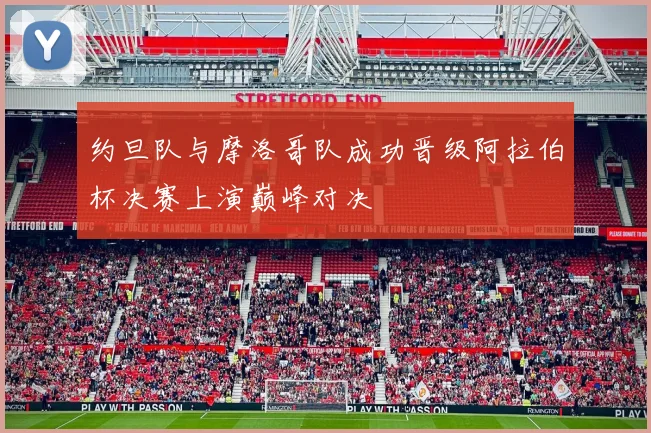 约旦队与摩洛哥队成功晋级阿拉伯杯决赛上演巅峰对决