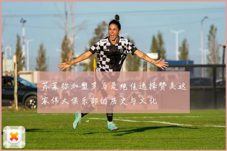 苏莱称加盟罗马是绝佳选择赞美这家伟大俱乐部的历史与文化