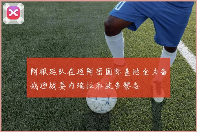 阿根廷队在迈阿密国际基地全力备战迎战委内瑞拉和波多黎各