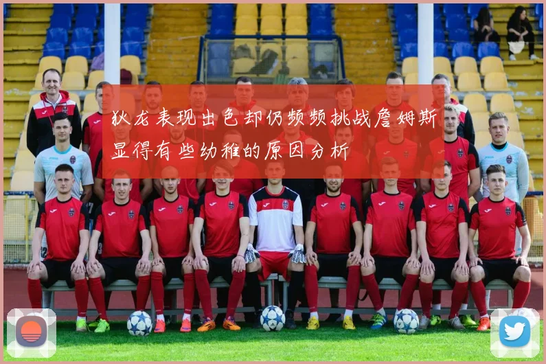 狄龙表现出色却仍频频挑战詹姆斯显得有些幼稚的原因分析