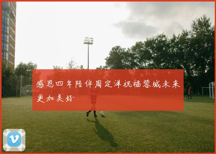 感恩四年陪伴周定洋祝福蓉城未来更加美好