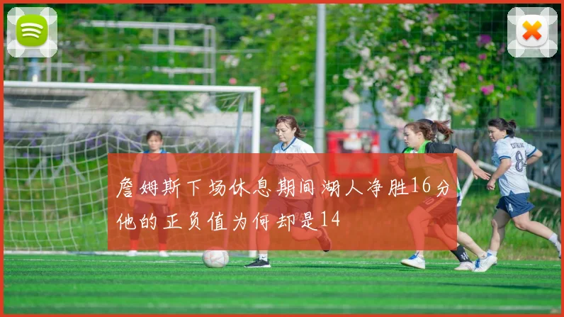 詹姆斯下场休息期间湖人净胜16分他的正负值为何却是14