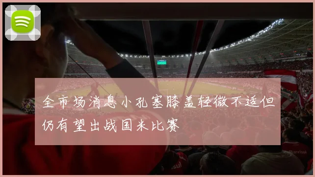 全市场消息小孔塞膝盖轻微不适但仍有望出战国米比赛