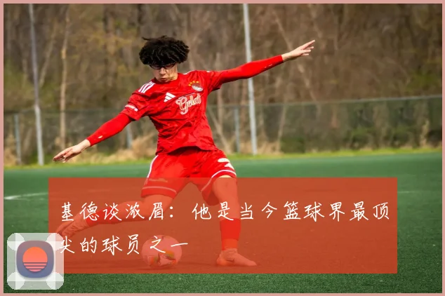 基德谈浓眉：他是当今篮球界最顶尖的球员之一