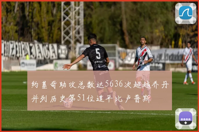 约基奇助攻总数达5636次超越乔丹并列历史第51位追平比卢普斯