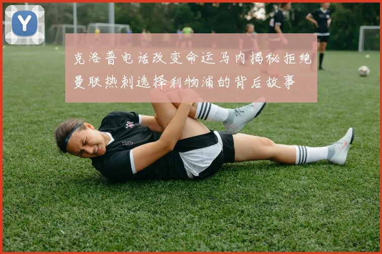 克洛普电话改变命运马内揭秘拒绝曼联热刺选择利物浦的背后故事