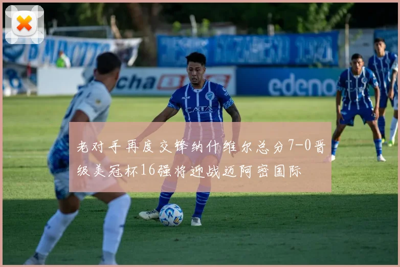 老对手再度交锋纳什维尔总分7-0晋级美冠杯16强将迎战迈阿密国际