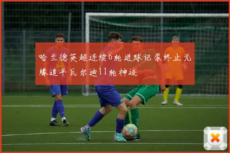 哈兰德英超连续6轮进球记录终止无缘追平瓦尔迪11轮神迹