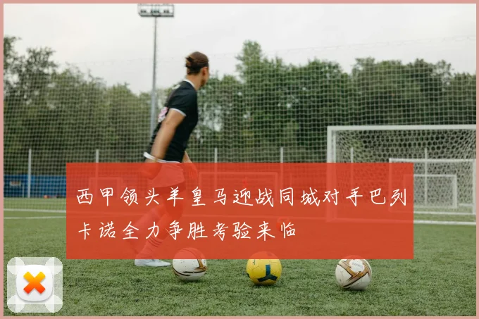 西甲领头羊皇马迎战同城对手巴列卡诺全力争胜考验来临