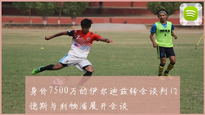 身价7500万的伊尔迪兹转会谈判门德斯与利物浦展开会谈