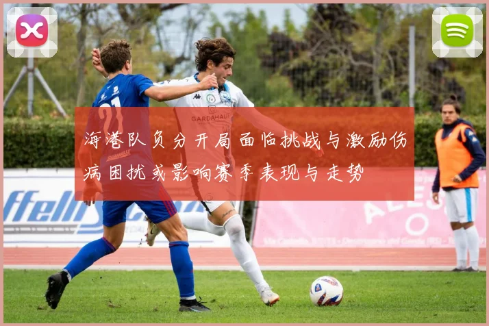 海港队负分开局面临挑战与激励伤病困扰或影响赛季表现与走势