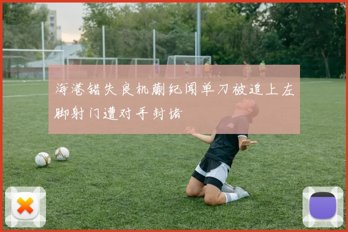 海港错失良机蒯纪闻单刀被追上左脚射门遭对手封堵