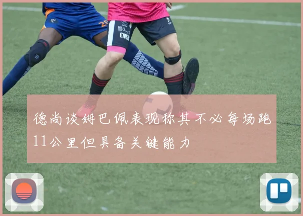 德尚谈姆巴佩表现称其不必每场跑11公里但具备关键能力
