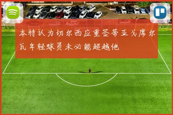 本特认为切尔西应重签蒂亚戈席尔瓦年轻球员未必能超越他
