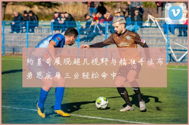 约基奇展现超凡视野与精准手法布劳恩底角三分轻松命中