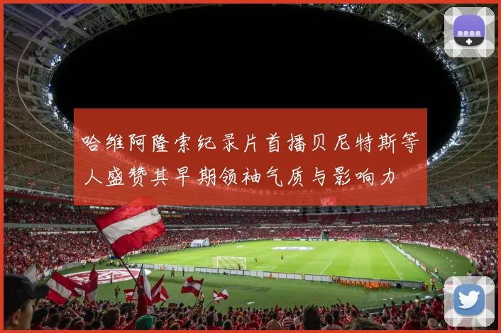 哈维阿隆索纪录片首播贝尼特斯等人盛赞其早期领袖气质与影响力