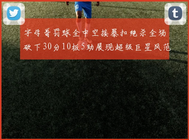字母哥罚球全中空接暴扣绝杀全场砍下30分10板5助展现超级巨星风范