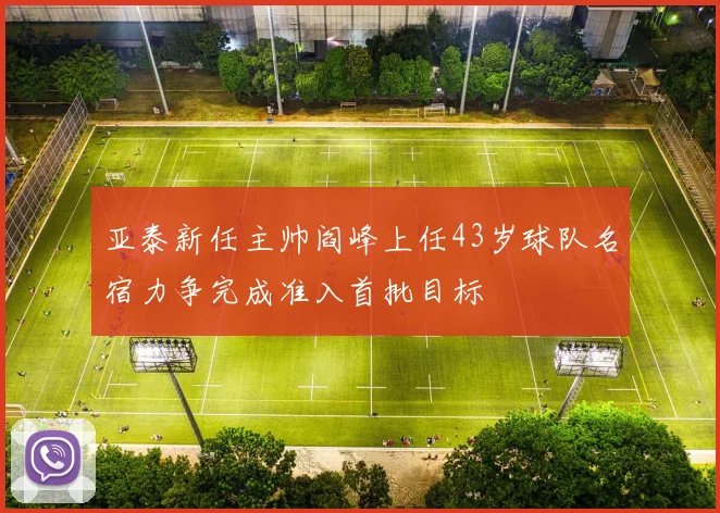亚泰新任主帅阎峰上任43岁球队名宿力争完成准入首批目标