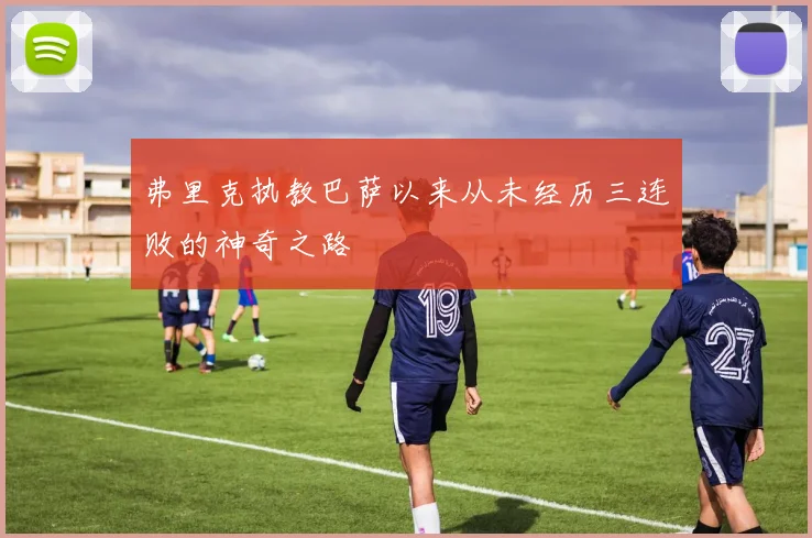 弗里克执教巴萨以来从未经历三连败的神奇之路