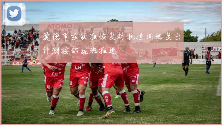 爱德华兹获准恢复对抗性训练复出计划按部就班推进