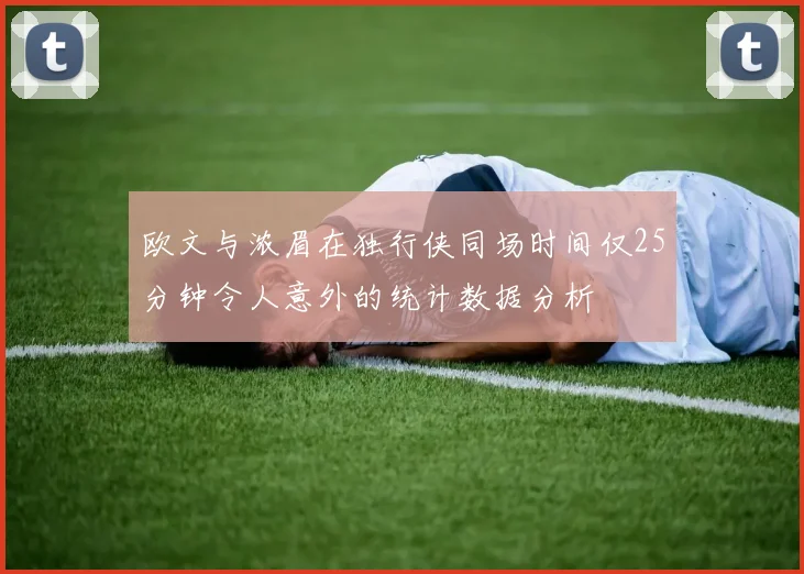 欧文与浓眉在独行侠同场时间仅25分钟令人意外的统计数据分析
