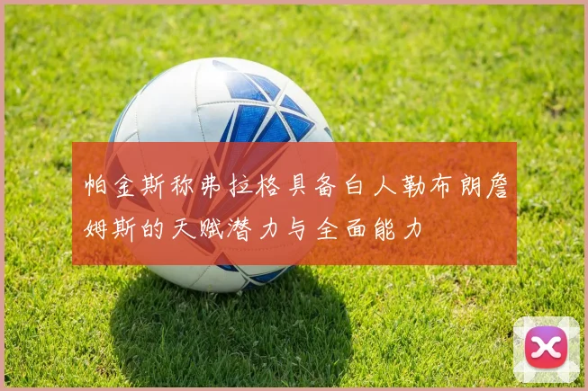 帕金斯称弗拉格具备白人勒布朗詹姆斯的天赋潜力与全面能力