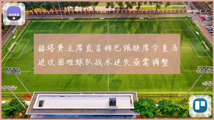 赫塔费主席直言姆巴佩缺席令皇马进攻困难球队战术迷失亟需调整