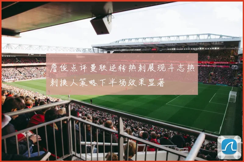 詹俊点评曼联逆转热刺展现斗志热刺换人策略下半场效果显著